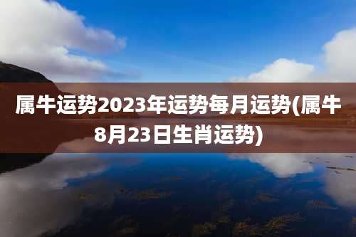 属牛运势2023年运势每月运势(属牛8月23日生肖运势)