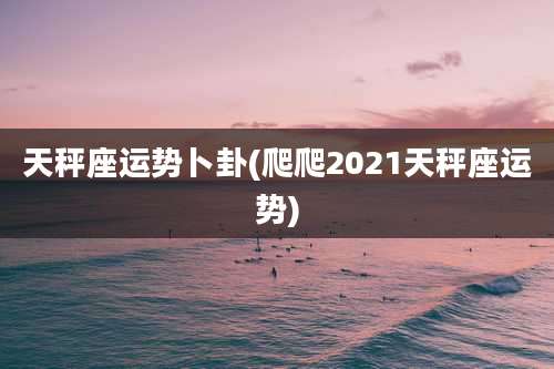 天秤座运势卜卦(爬爬2021天秤座运势)