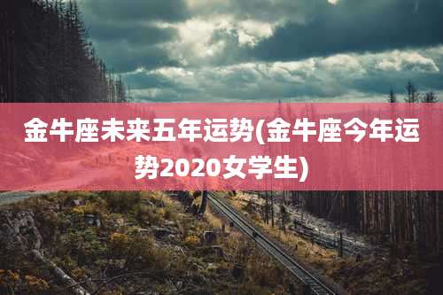 金牛座未来五年运势(金牛座今年运势2020女学生)