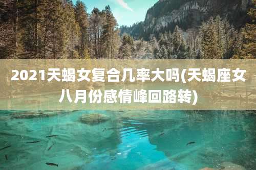 2021天蝎女复合几率大吗(天蝎座女八月份感情峰回路转)