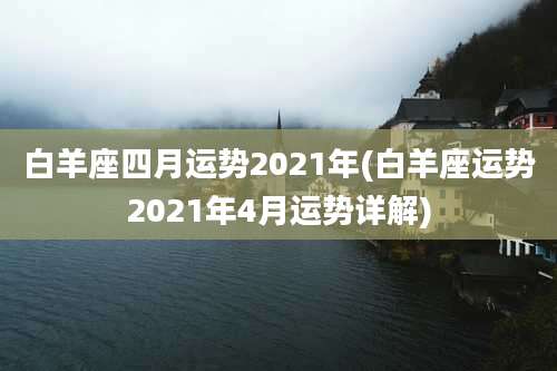 白羊座四月运势2021年(白羊座运势2021年4月运势详解)