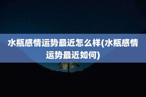 水瓶感情运势最近怎么样(水瓶感情运势最近如何)