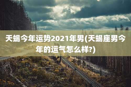 天蝎今年运势2021年男(天蝎座男今年的运气怎么样?)