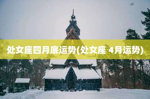 处女座四月底运势(处女座 4月运势)