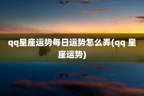 qq星座运势每日运势怎么弄(qq 星座运势)