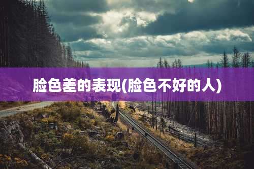 脸色差的表现(脸色不好的人)