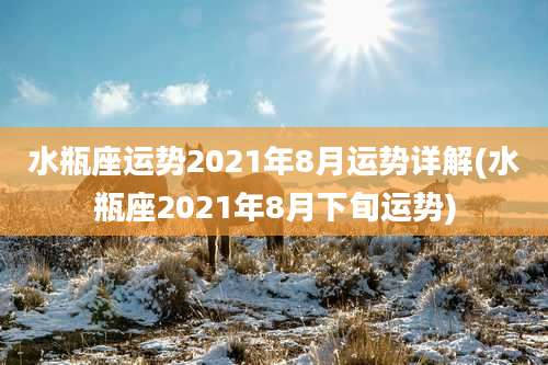 水瓶座运势2021年8月运势详解(水瓶座2021年8月下旬运势)