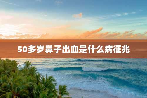 50多岁鼻子出血是什么病征兆