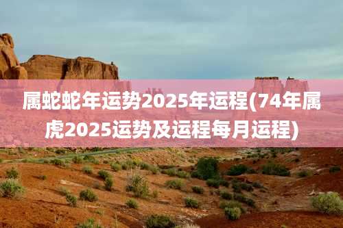 属蛇蛇年运势2025年运程(74年属虎2025运势及运程每月运程)