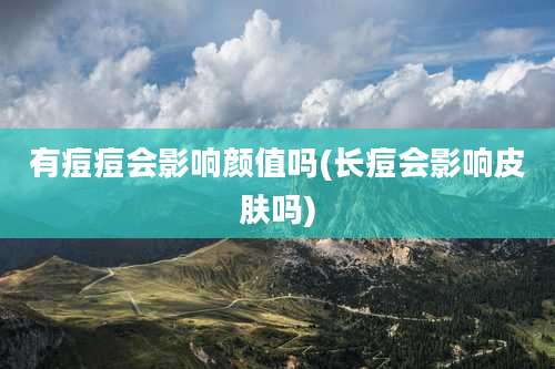 有痘痘会影响颜值吗(长痘会影响皮肤吗)