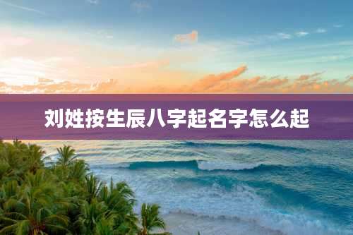 刘姓按生辰八字起名字怎么起