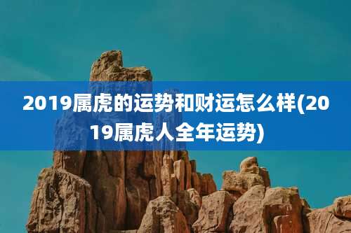 2019属虎的运势和财运怎么样(2019属虎人全年运势)