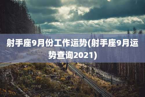 射手座9月份工作运势(射手座9月运势查询2021)