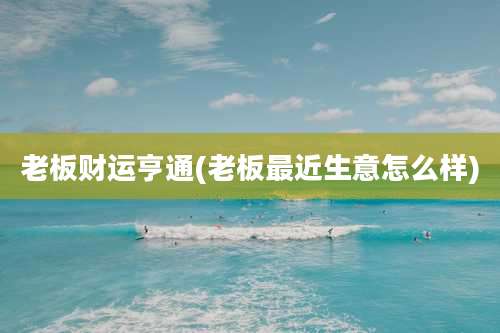 老板财运亨通(老板最近生意怎么样)