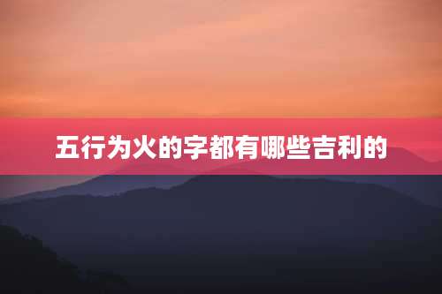 五行为火的字都有哪些吉利的