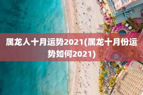 属龙人十月运势2021(属龙十月份运势如何2021)