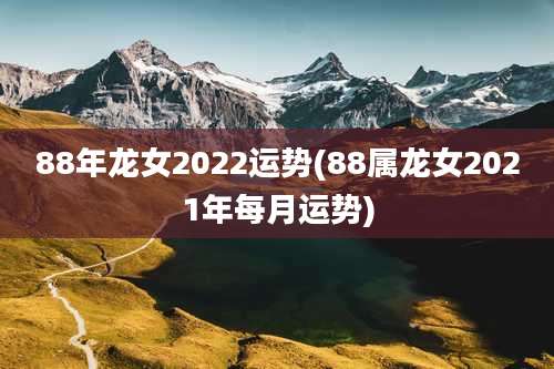 88年龙女2022运势(88属龙女2021年每月运势)