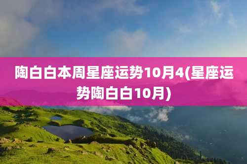 陶白白本周星座运势10月4(星座运势陶白白10月)