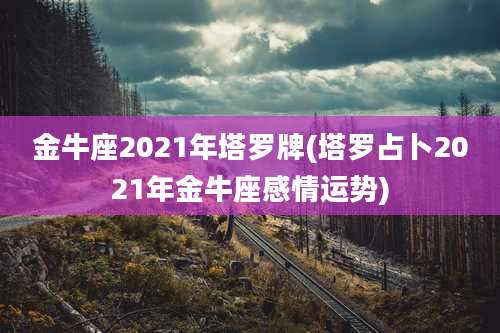金牛座2021年塔罗牌(塔罗占卜2021年金牛座感情运势)