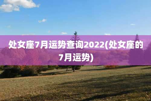 处女座7月运势查询2022(处女座的7月运势)