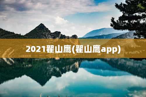 2021翟山鹰(翟山鹰app)
