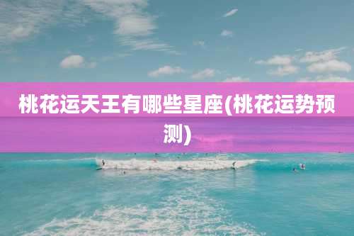 桃花运天王有哪些星座(桃花运势预测)