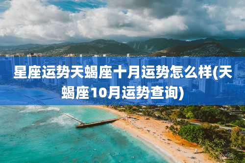 星座运势天蝎座十月运势怎么样(天蝎座10月运势查询)