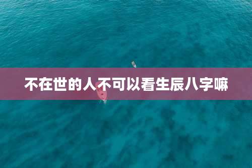 不在世的人不可以看生辰八字嘛