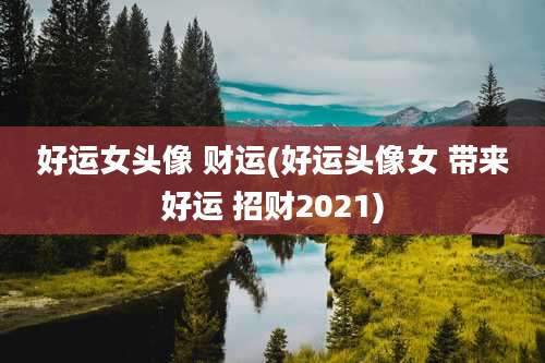 好运女头像 财运(好运头像女 带来好运 招财2021)