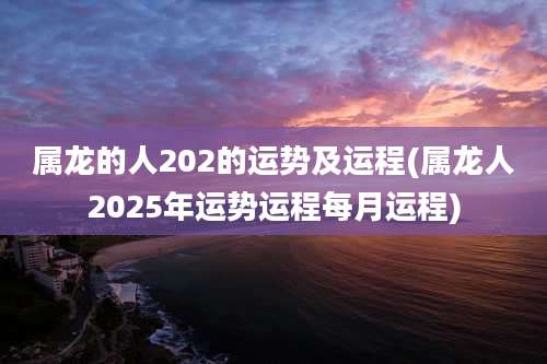属龙的人202的运势及运程(属龙人2025年运势运程每月运程)