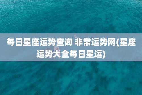 每日星座运势查询 非常运势网(星座运势大全每日星运)