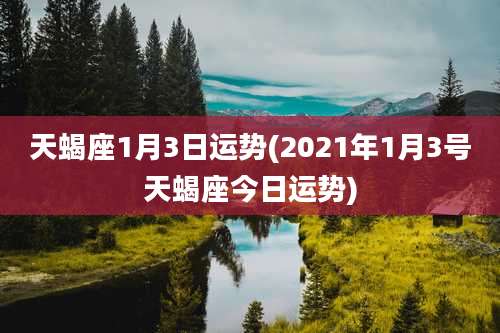 天蝎座1月3日运势(2021年1月3号天蝎座今日运势)