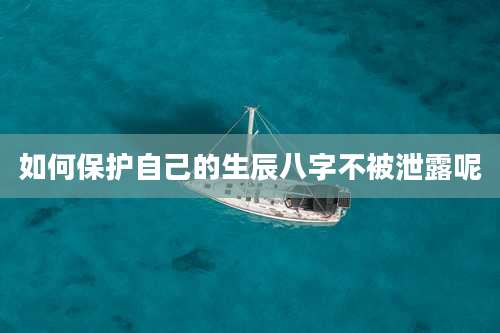 如何保护自己的生辰八字不被泄露呢