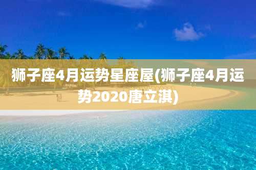 狮子座4月运势星座屋(狮子座4月运势2020唐立淇)