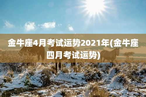 金牛座4月考试运势2021年(金牛座四月考试运势)