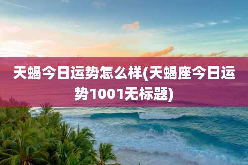 天蝎今日运势怎么样(天蝎座今日运势1001无标题)
