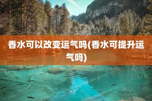 香水可以改变运气吗(香水可提升运气吗)