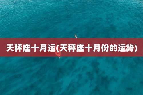 天秤座十月运(天秤座十月份的运势)