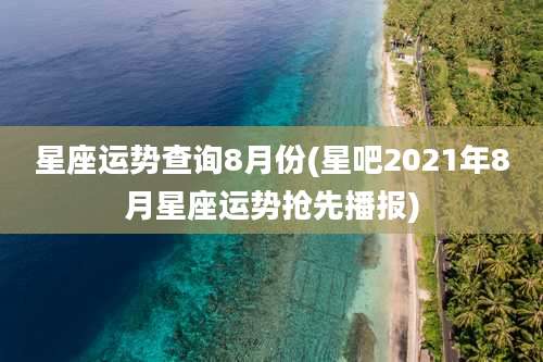 星座运势查询8月份(星吧2021年8月星座运势抢先播报)