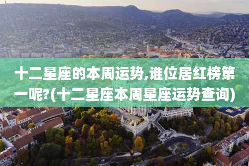 十二星座的本周运势,谁位居红榜第一呢?(十二星座本周星座运势查询)