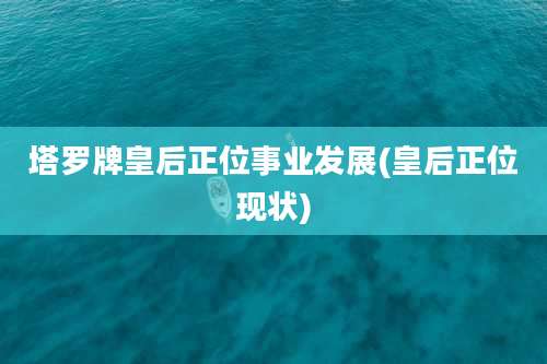 塔罗牌皇后正位事业发展(皇后正位现状)