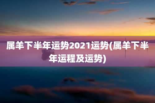 属羊下半年运势2021运势(属羊下半年运程及运势)