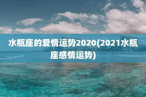 水瓶座的爱情运势2020(2021水瓶座感情运势)
