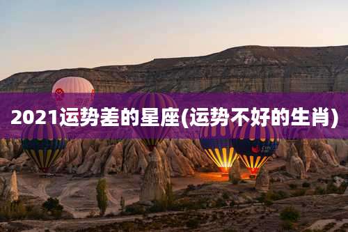 2021运势差的星座(运势不好的生肖)