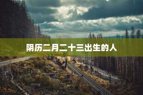 阴历二月二十三出生的人