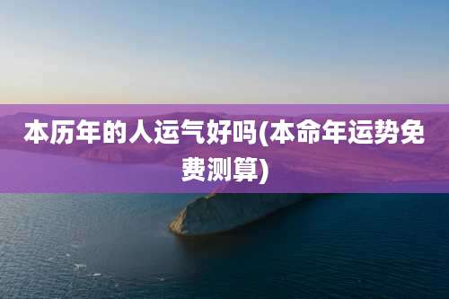 本历年的人运气好吗(本命年运势免费测算)