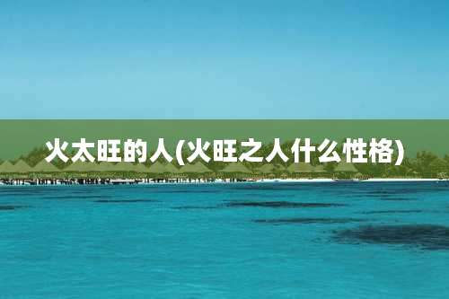 火太旺的人(火旺之人什么性格)