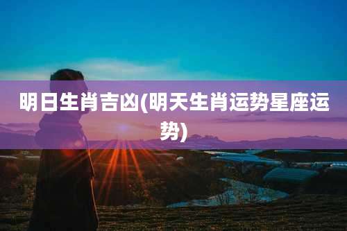 明日生肖吉凶(明天生肖运势星座运势)