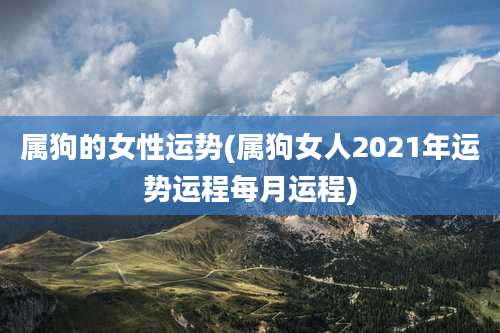 属狗的女性运势(属狗女人2021年运势运程每月运程)