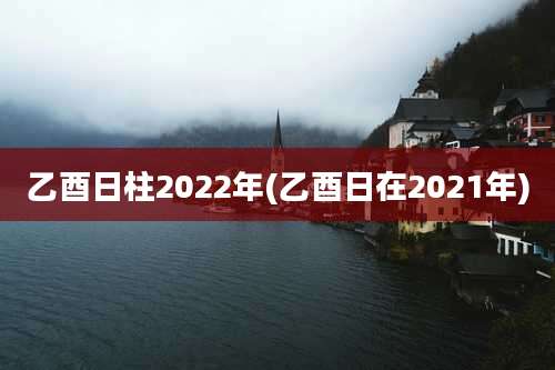乙酉日柱2022年(乙酉日在2021年)